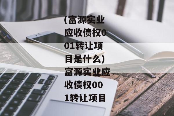 (富源实业应收债权001转让项目是什么)富源实业应收债权001转让项目-第1张图片-信托定融返点网