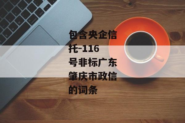 包含央企信托-116号非标广东肇庆市政信的词条