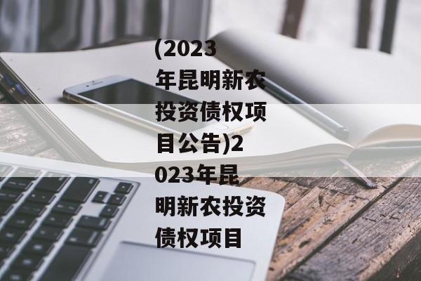 (2023年昆明新农投资债权项目公告)2023年昆明新农投资债权项目