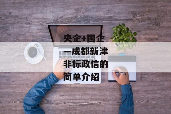 央企+国企—成都新津非标政信的简单介绍-第1张图片-信托定融返点网