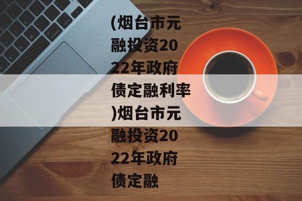 (烟台市元融投资2022年政府债定融利率)烟台市元融投资2022年政府债定融-第1张图片-信托定融返点网