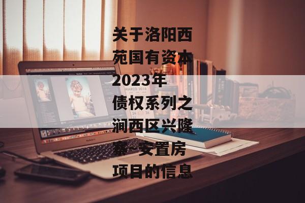 关于洛阳西苑国有资本2023年债权系列之涧西区兴隆寨～安置房项目的信息