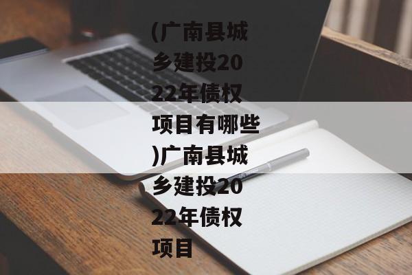 (广南县城乡建投2022年债权项目有哪些)广南县城乡建投2022年债权项目