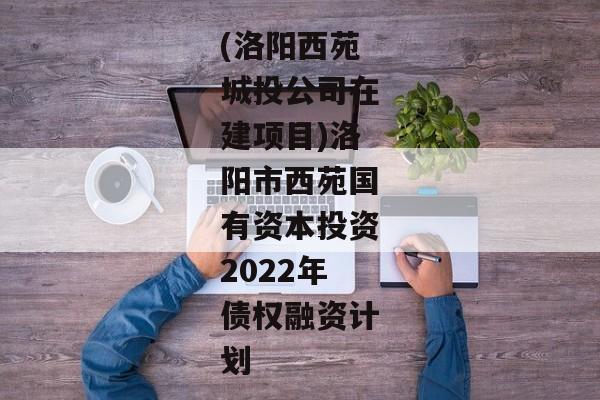 (洛阳西苑城投公司在建项目)洛阳市西苑国有资本投资2022年债权融资计划