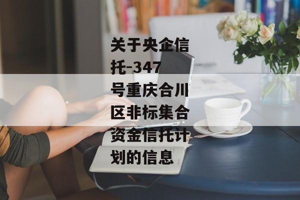 关于央企信托-347号重庆合川区非标集合资金信托计划的信息