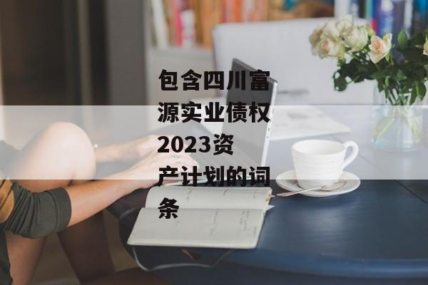 包含四川富源实业债权2023资产计划的词条-第1张图片-信托定融返点网