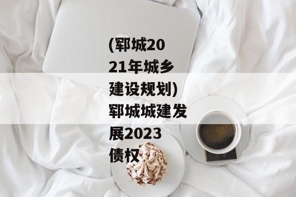 (郓城2021年城乡建设规划)郓城城建发展2023债权