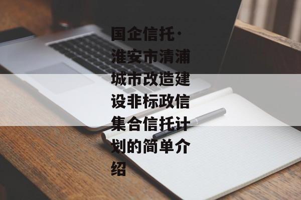 国企信托·淮安市清浦城市改造建设非标政信集合信托计划的简单介绍-第1张图片-信托定融返点网