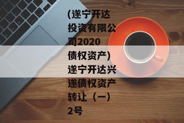 (遂宁开达投资有限公司2020债权资产)遂宁开达兴遂债权资产转让（一）2号