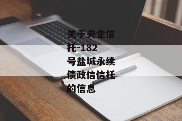 关于央企信托-182号盐城永续债政信信托的信息-第1张图片-信托定融返点网