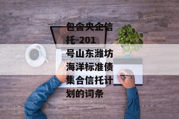 包含央企信托-201号山东潍坊海洋标准债集合信托计划的词条