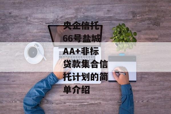 央企信托-66号盐城AA+非标贷款集合信托计划的简单介绍