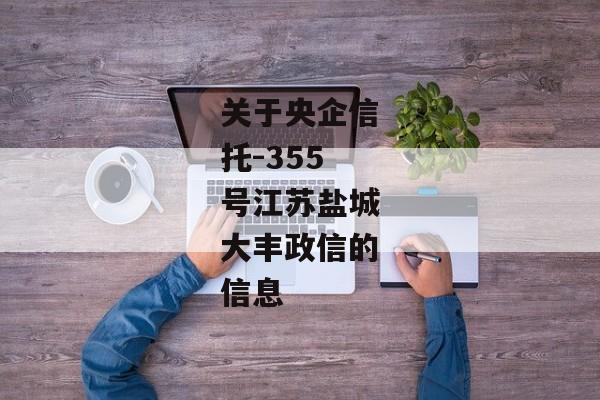 关于央企信托-355号江苏盐城大丰政信的信息-第1张图片-信托定融返点网