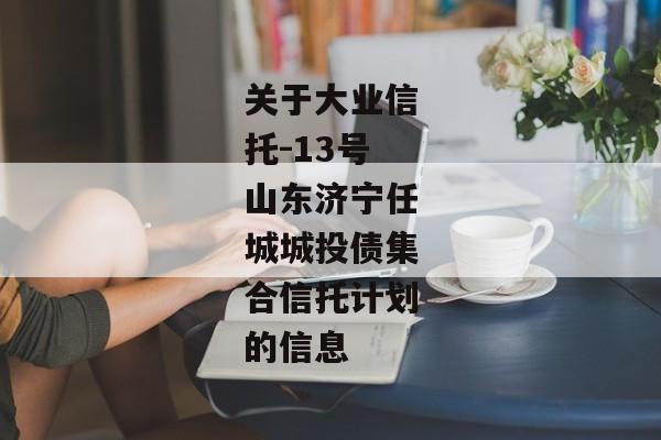 关于大业信托-13号山东济宁任城城投债集合信托计划的信息-第1张图片-信托定融返点网