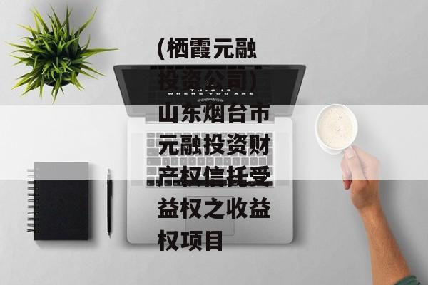 (栖霞元融投资公司)山东烟台市元融投资财产权信托受益权之收益权项目-第1张图片-信托定融返点网