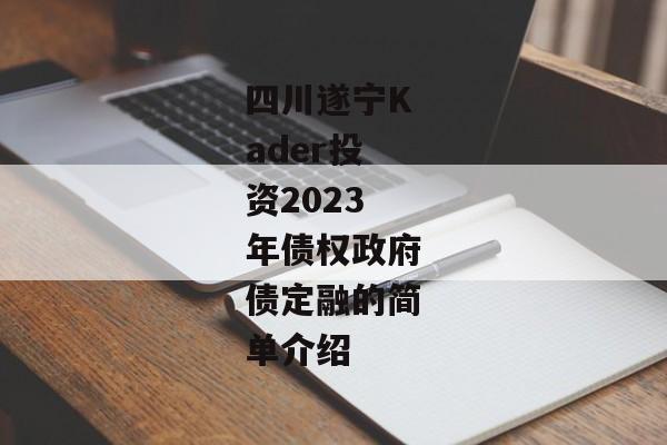 四川遂宁Kader投资2023年债权政府债定融的简单介绍-第1张图片-信托定融返点网