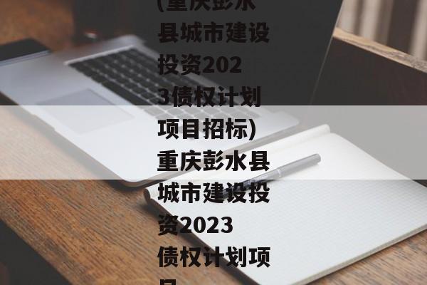 (重庆彭水县城市建设投资2023债权计划项目招标)重庆彭水县城市建设投资2023债权计划项目-第1张图片-信托定融返点网