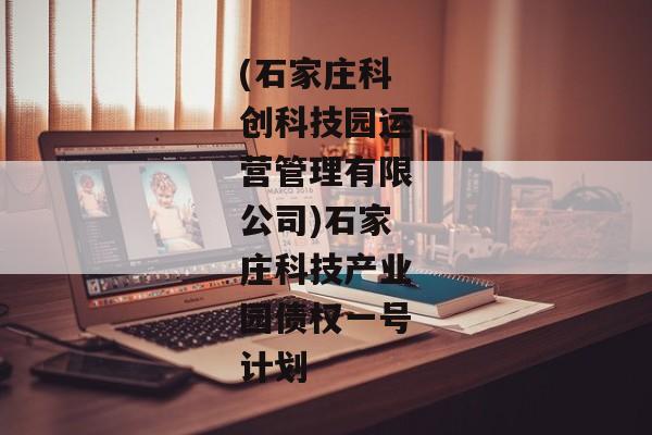 (石家庄科创科技园运营管理有限公司)石家庄科技产业园债权一号计划