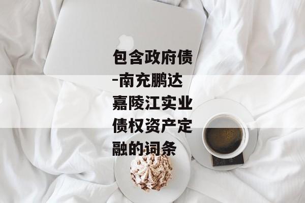 包含政府债-南充鹏达嘉陵江实业债权资产定融的词条