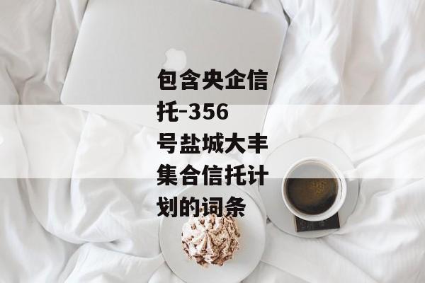 包含央企信托-356号盐城大丰集合信托计划的词条-第1张图片-信托定融返点网