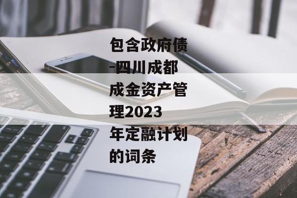 包含政府债-四川成都成金资产管理2023年定融计划的词条