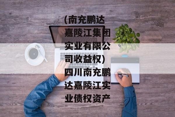 (南充鹏达嘉陵江集团实业有限公司收益权)四川南充鹏达嘉陵江实业债权资产