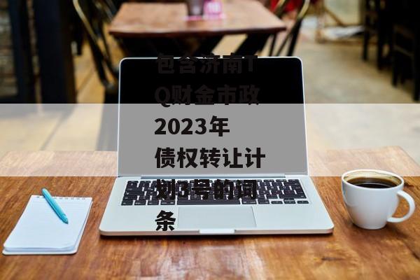 包含济南TQ财金市政2023年债权转让计划3号的词条-第1张图片-信托定融返点网