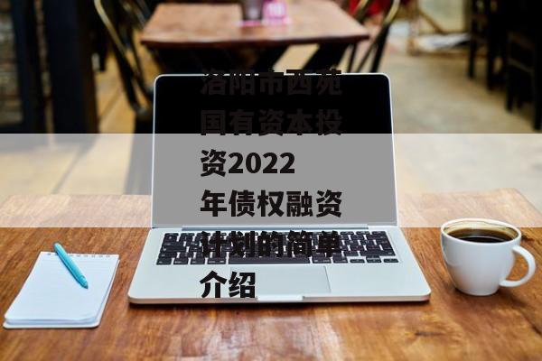 洛阳市西苑国有资本投资2022年债权融资计划的简单介绍