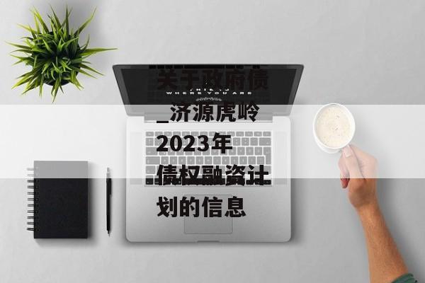 关于政府债_济源虎岭2023年债权融资计划的信息-第1张图片-信托定融返点网