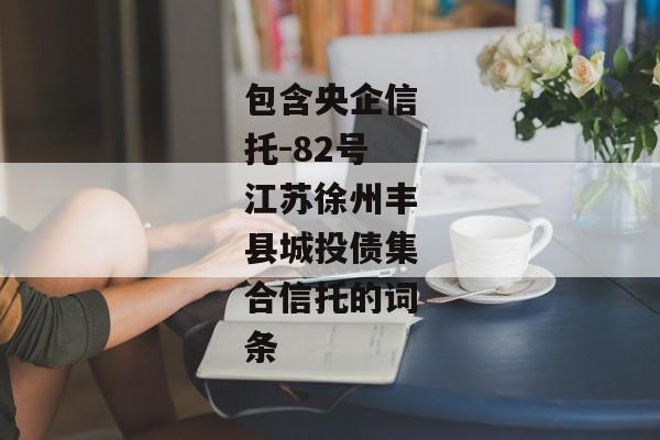 包含央企信托-82号江苏徐州丰县城投债集合信托的词条