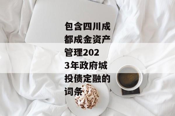 包含四川成都成金资产管理2023年政府城投债定融的词条-第1张图片-信托定融返点网