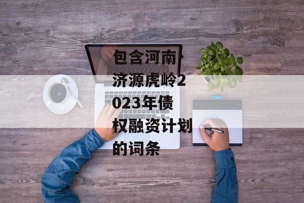 包含河南·济源虎岭2023年债权融资计划的词条-第1张图片-信托定融返点网