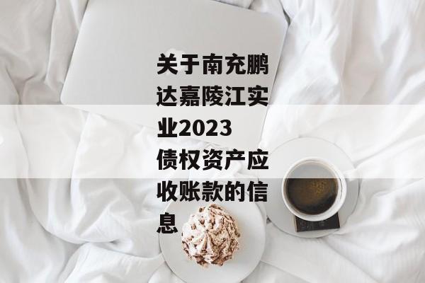 关于南充鹏达嘉陵江实业2023债权资产应收账款的信息