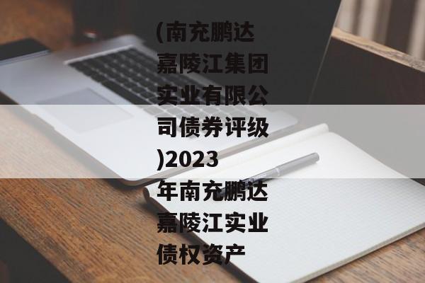 (南充鹏达嘉陵江集团实业有限公司债券评级)2023年南充鹏达嘉陵江实业债权资产-第1张图片-信托定融返点网