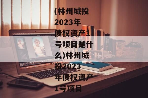 (林州城投2023年债权资产1号项目是什么)林州城投2023年债权资产1号项目