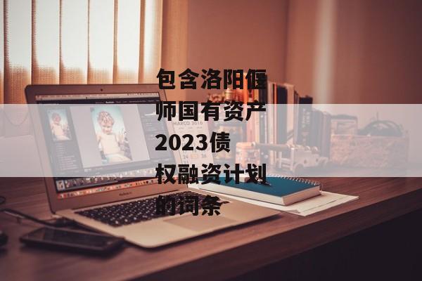 包含洛阳偃师国有资产2023债权融资计划的词条