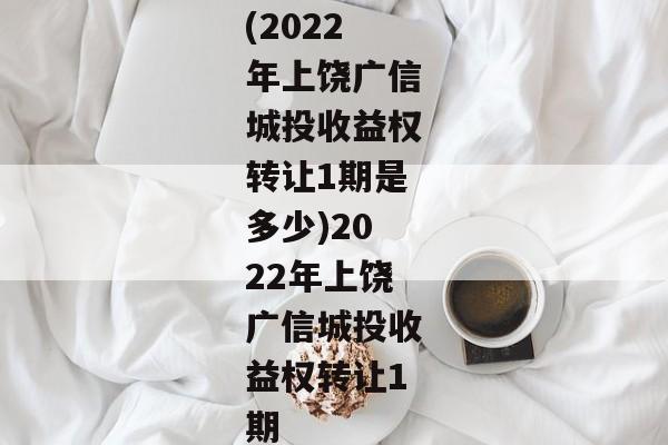 (2022年上饶广信城投收益权转让1期是多少)2022年上饶广信城投收益权转让1期