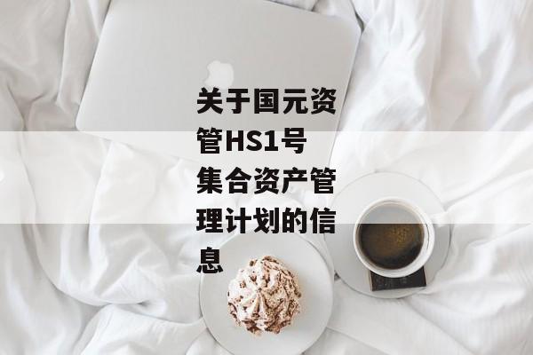 关于国元资管HS1号集合资产管理计划的信息-第1张图片-信托定融返点网