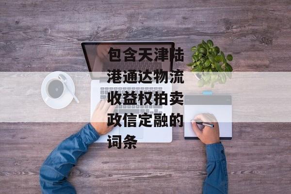 包含天津陆港通达物流收益权拍卖政信定融的词条-第1张图片-信托定融返点网