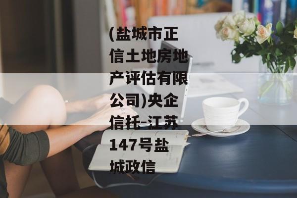 (盐城市正信土地房地产评估有限公司)央企信托-江苏147号盐城政信-第1张图片-信托定融返点网