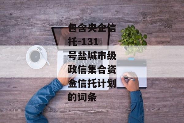 包含央企信托-131号盐城市级政信集合资金信托计划的词条