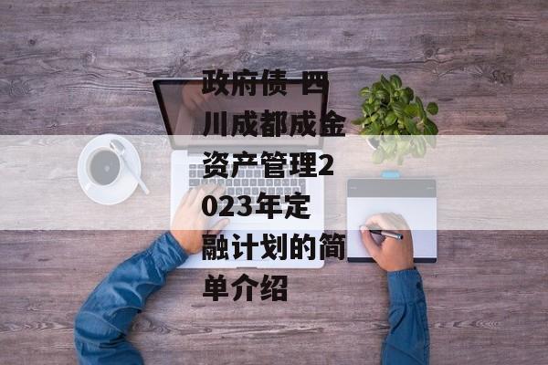 政府债-四川成都成金资产管理2023年定融计划的简单介绍-第1张图片-信托定融返点网