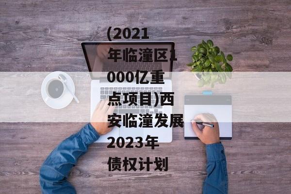 (2021年临潼区1000亿重点项目)西安临潼发展2023年债权计划-第1张图片-信托定融返点网