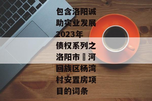 包含洛阳诚助实业发展2023年债权系列之洛阳市瀍河回族区杨湾村安置房项目的词条