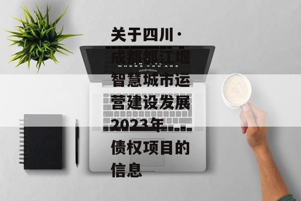 关于四川·成都都江堰智慧城市运营建设发展2023年债权项目的信息