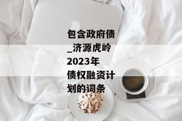 包含政府债_济源虎岭2023年债权融资计划的词条