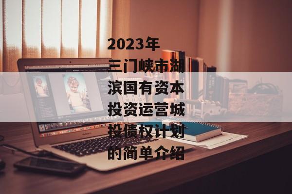 2023年三门峡市湖滨国有资本投资运营城投债权计划的简单介绍