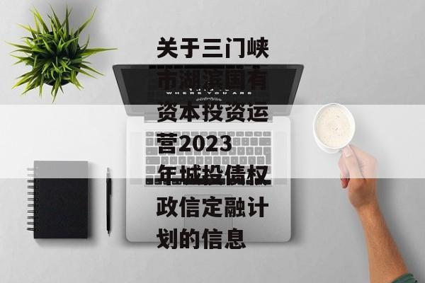 关于三门峡市湖滨国有资本投资运营2023年城投债权政信定融计划的信息-第1张图片-信托定融返点网