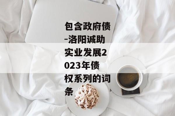 包含政府债-洛阳诚助实业发展2023年债权系列的词条-第1张图片-信托定融返点网