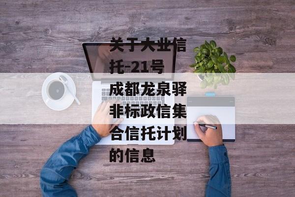 关于大业信托-21号成都龙泉驿非标政信集合信托计划的信息